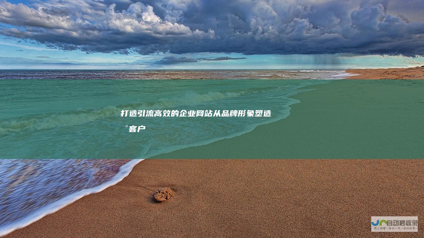 打造引流高效的企业网站：从品牌形象塑造到客户转化，全方位提升公司竞争力