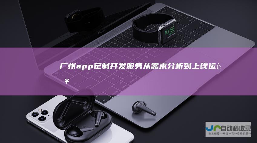 广州app定制开发服务：从需求分析到上线运营，全方位保障您的移动应用成功！