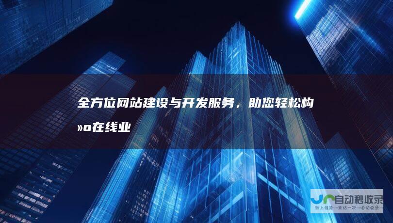 全方位网站建设与开发服务，助您轻松构建在线业务平台。