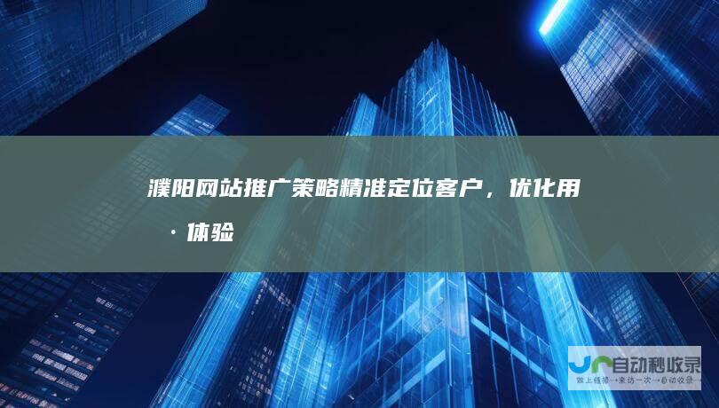 濮阳网站推广策略：精准定位客户，优化用户体验，实现高效转化