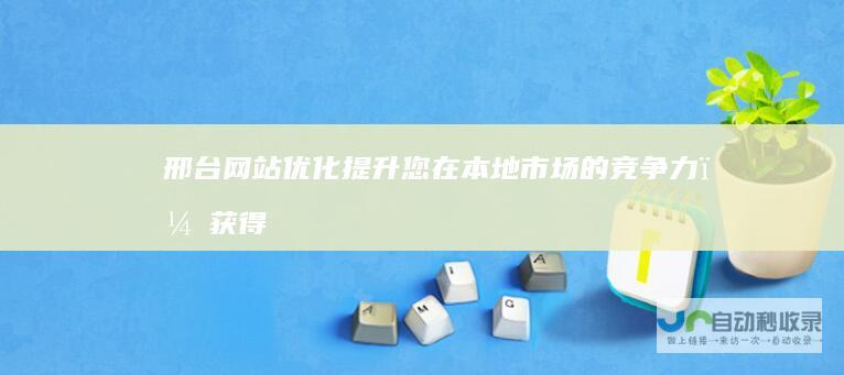 邢台网站优化：提升您在本地市场的竞争力，获得更多客户